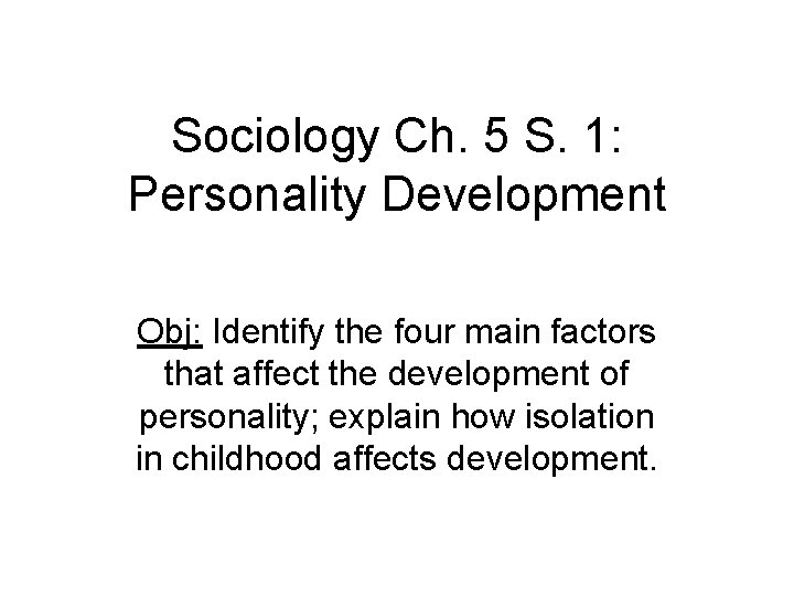 Sociology Ch. 5 S. 1: Personality Development Obj: Identify the four main factors that
