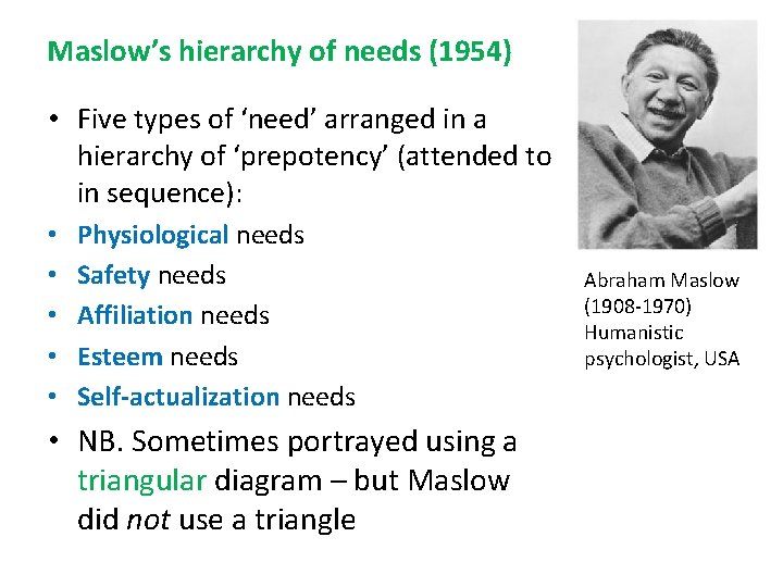 Maslow’s hierarchy of needs (1954) • Five types of ‘need’ arranged in a hierarchy Maslow’s hierarchy of needs (1954) • Five types of ‘need’ arranged in a hierarchy