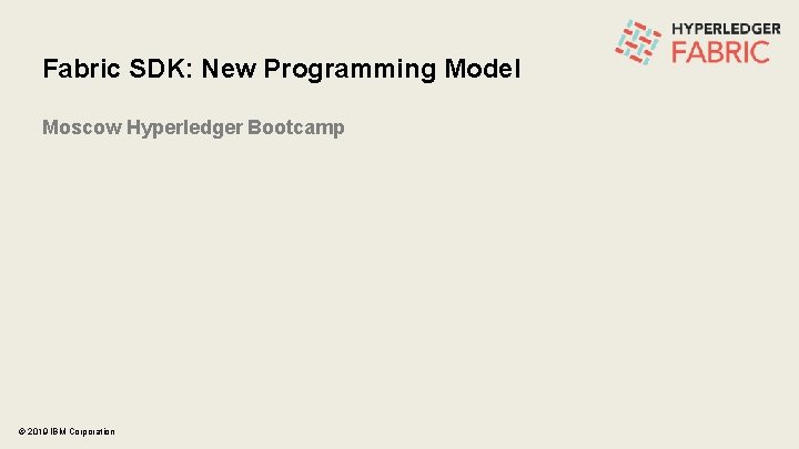 Fabric SDK: New Programming Model Moscow Hyperledger Bootcamp © 2019 IBM Corporation 