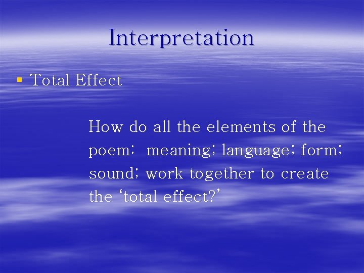 Interpretation § Total Effect How do all the elements of the poem: meaning; language;