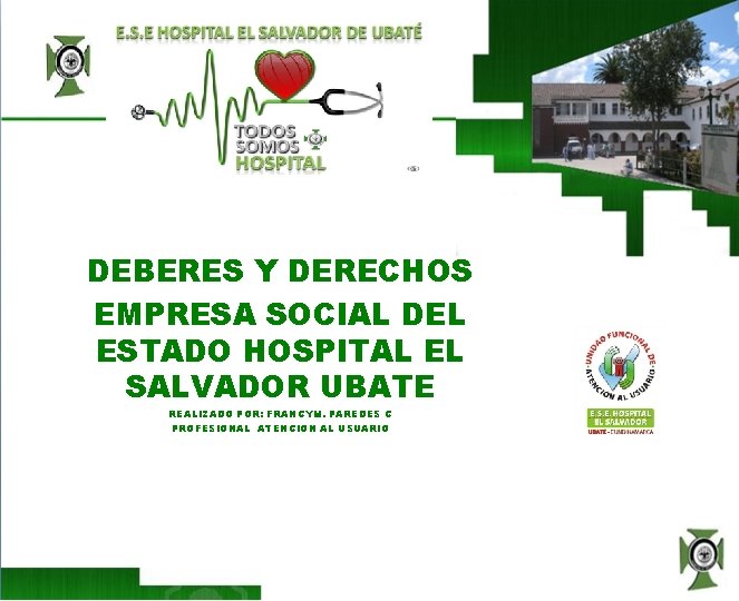 DEBERES Y DERECHOS EMPRESA SOCIAL DEL ESTADO HOSPITAL EL SALVADOR UBATE REALIZADO POR: FRANCYM.