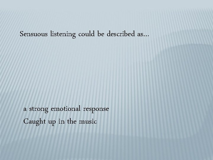 Sensuous listening could be described as… a strong emotional response Caught up in the