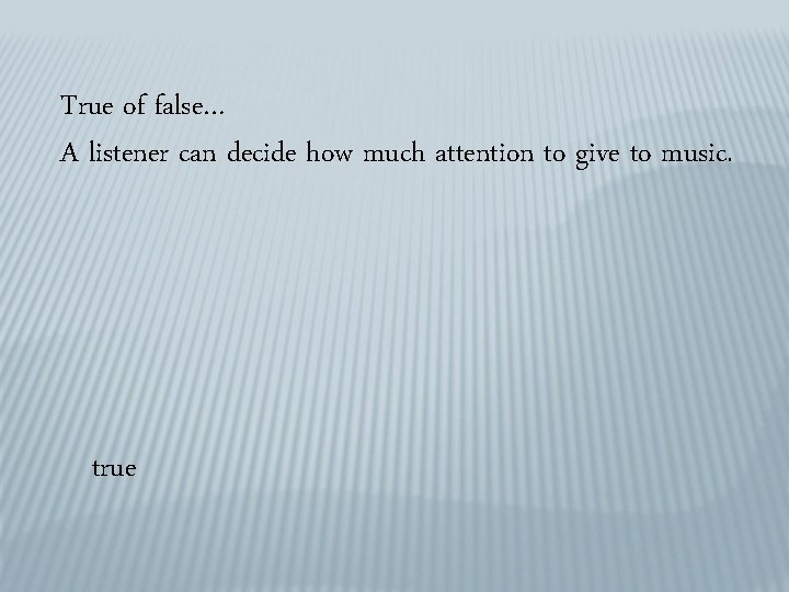 True of false… A listener can decide how much attention to give to music.