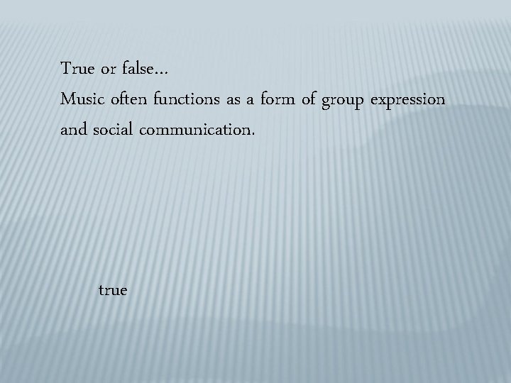 True or false… Music often functions as a form of group expression and social