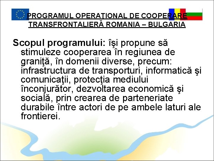 PROGRAMUL OPERAŢIONAL DE COOPERARE TRANSFRONTALIERĂ ROMANIA – BULGARIA Scopul programului: îşi propune să stimuleze