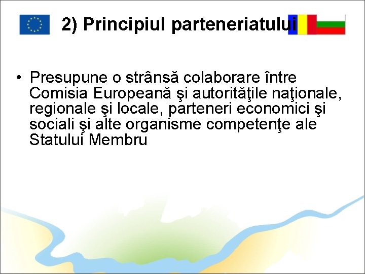 2) Principiul parteneriatului • Presupune o strânsă colaborare între Comisia Europeană şi autorităţile naţionale,