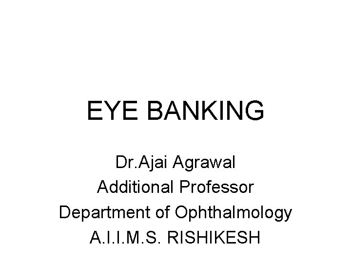 EYE BANKING Dr. Ajai Agrawal Additional Professor Department of Ophthalmology A. I. I. M.