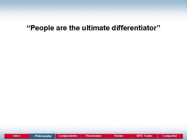 “People are the ultimate differentiator” Intro Philosophy Components Processes Roles HPD Tools Congrats! 