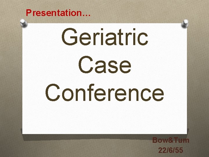 Presentation… Geriatric Case Conference Bow&Tum 22/6/55 