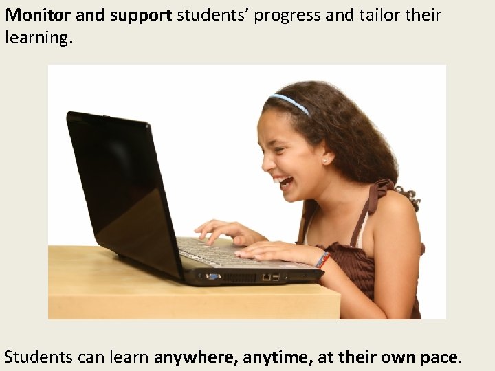 Monitor and support students’ progress and tailor their learning. Students can learn anywhere, anytime,