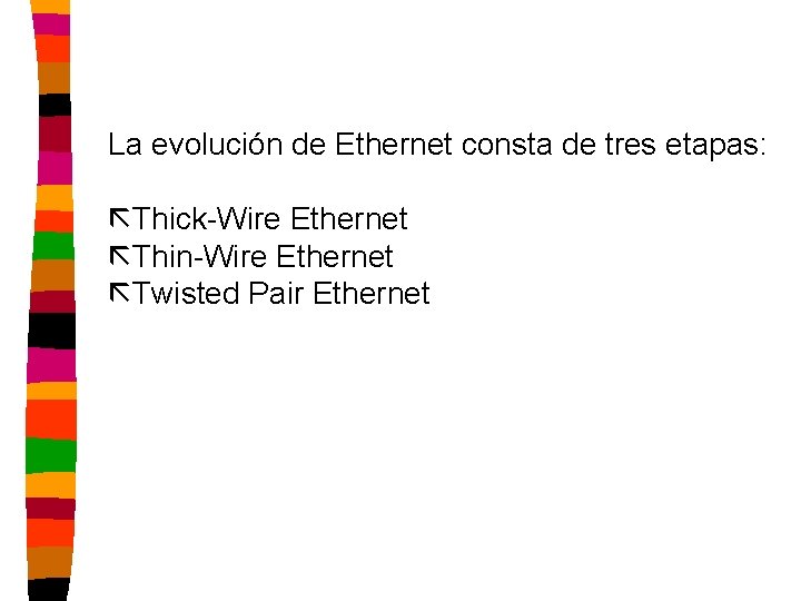 La evolución de Ethernet consta de tres etapas: ãThick-Wire Ethernet ãThin-Wire Ethernet ãTwisted Pair