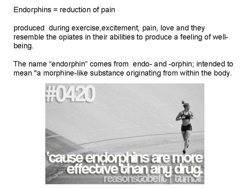 Endorphins = reduction of pain produced during exercise, excitement, pain, love and they resemble