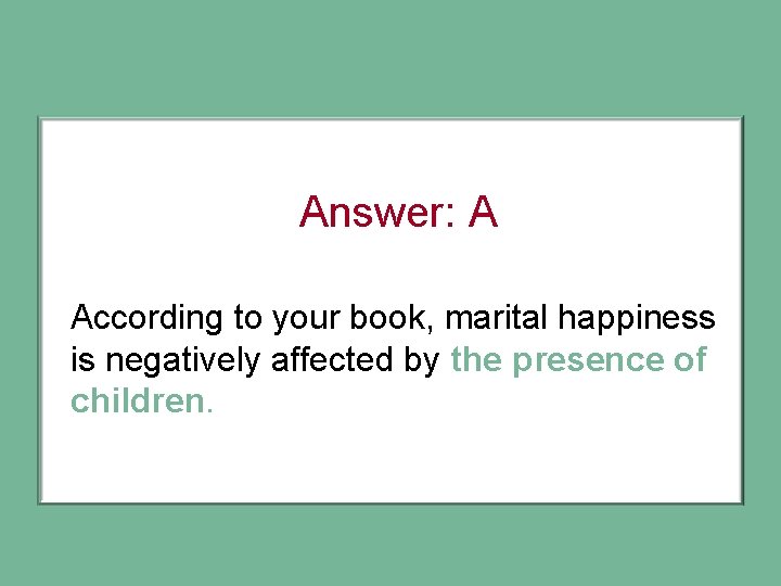 Answer: A According to your book, marital happiness is negatively affected by the presence