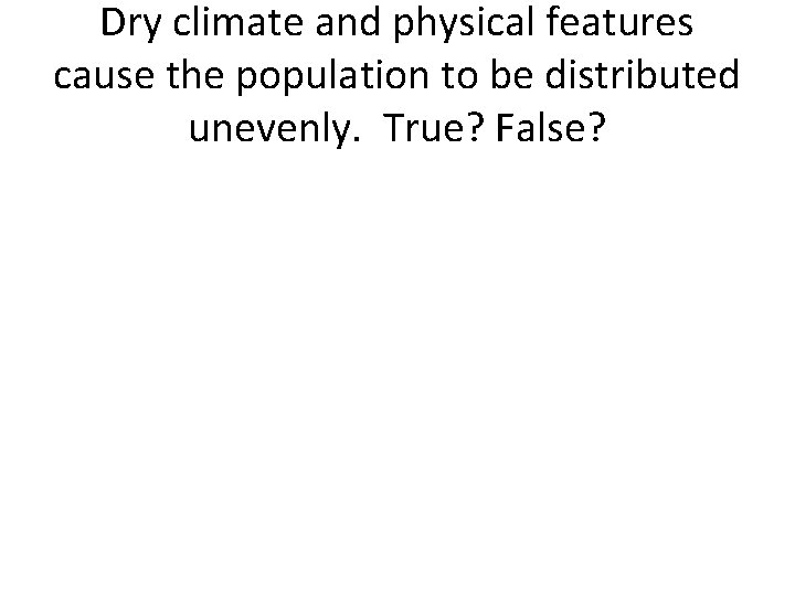 Dry climate and physical features cause the population to be distributed unevenly. True? False?