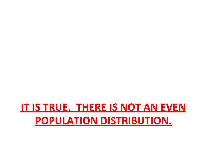 IT IS TRUE. THERE IS NOT AN EVEN POPULATION DISTRIBUTION. 