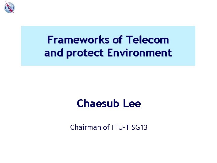 Frameworks of Telecom and protect Environment Chaesub Lee Chairman of ITU-T SG 13 