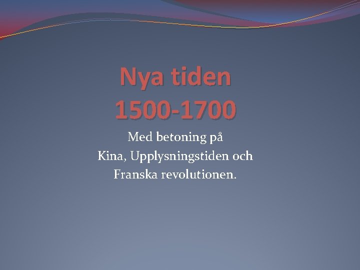 Nya tiden 1500 -1700 Med betoning på Kina, Upplysningstiden och Franska revolutionen. 