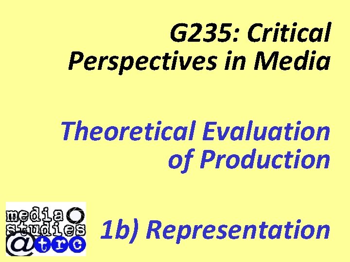 G 235: Critical Perspectives in Media Theoretical Evaluation of Production 1 b) Representation 