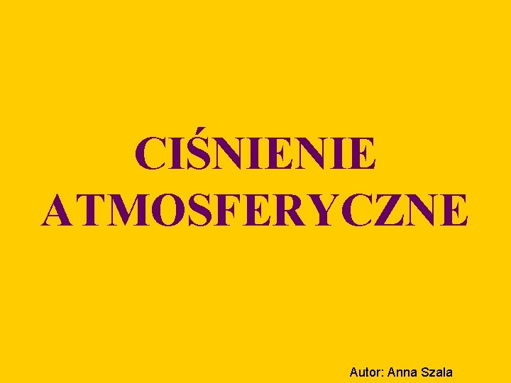 CIŚNIENIE ATMOSFERYCZNE Autor: Anna Szala 