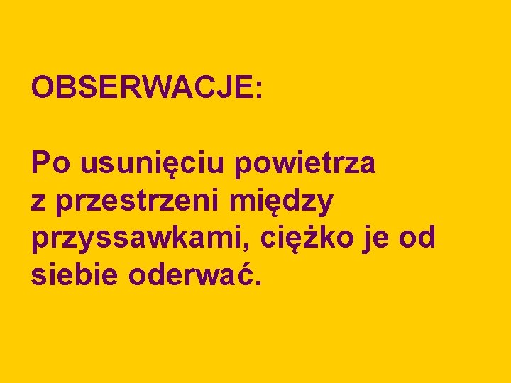 OBSERWACJE: Po usunięciu powietrza z przestrzeni między przyssawkami, ciężko je od siebie oderwać. 