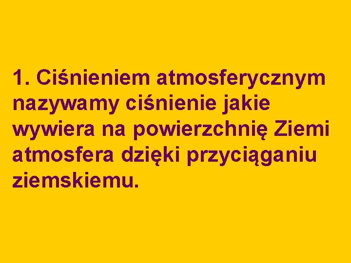 1. Ciśnieniem atmosferycznym nazywamy ciśnienie jakie wywiera na powierzchnię Ziemi atmosfera dzięki przyciąganiu ziemskiemu.