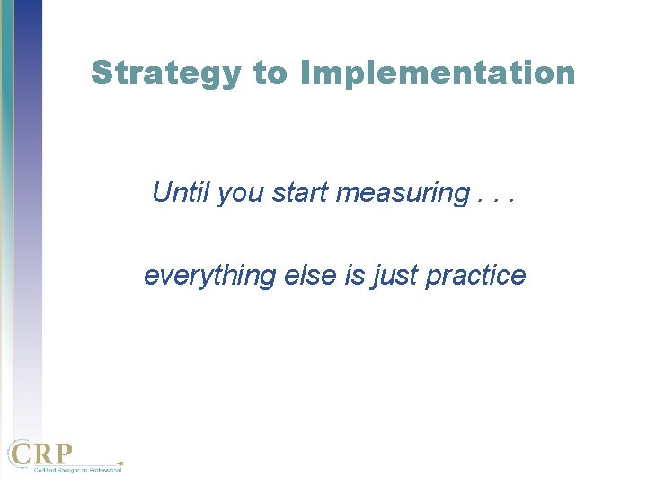 Strategy to Implementation Until you start measuring. . . everything else is just practice Strategy to Implementation Until you start measuring. . . everything else is just practice