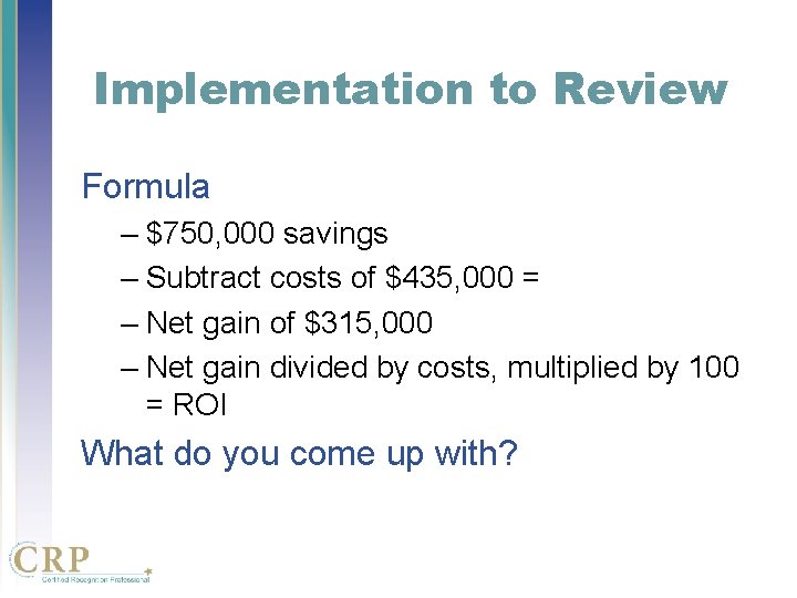 Implementation to Review Formula – $750, 000 savings – Subtract costs of $435, 000 Implementation to Review Formula – $750, 000 savings – Subtract costs of $435, 000