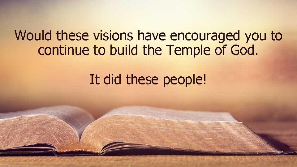 Would these visions have encouraged you to continue to build the Temple of God.
