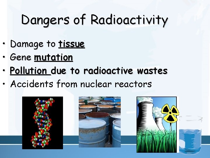 Dangers of Radioactivity • • Damage to tissue Gene mutation Pollution due to radioactive