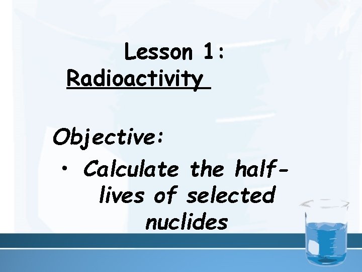 Lesson 1: Radioactivity Objective: • Calculate the halflives of selected nuclides 