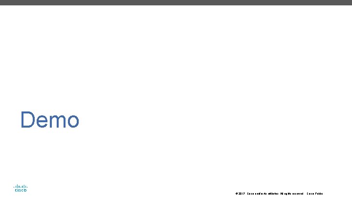 Demo © 2017 Cisco and/or its affiliates. All rights reserved. Cisco Public 