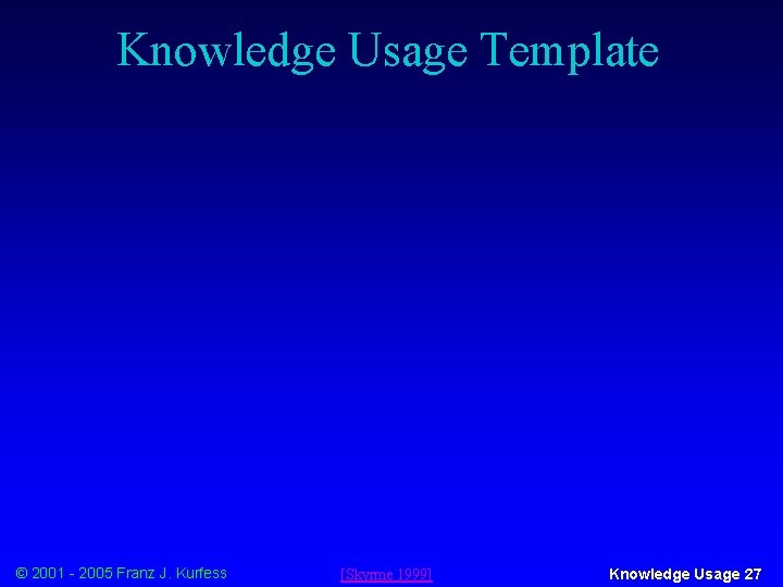 Knowledge Usage Template © 2001 - 2005 Franz J. Kurfess [Skyrme 1999] Knowledge Usage