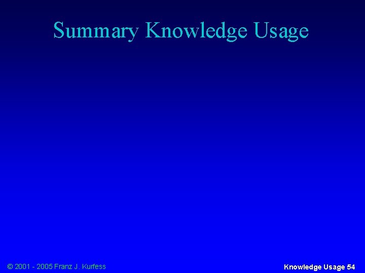 Summary Knowledge Usage © 2001 - 2005 Franz J. Kurfess Knowledge Usage 54 