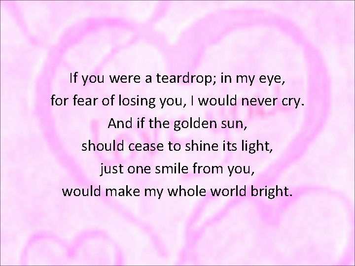 If you were a teardrop; in my eye, for fear of losing you, I