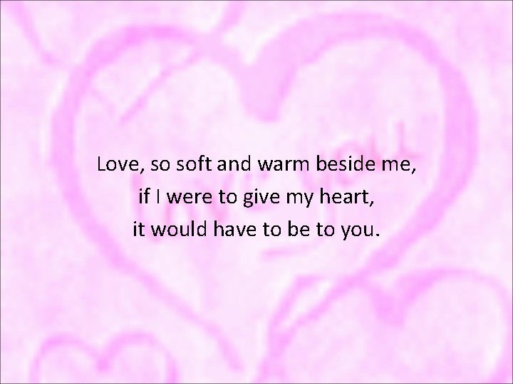 Love, so soft and warm beside me, if I were to give my heart,