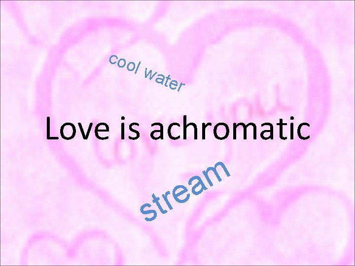 coo l wa ter Love is achromatic e r t s m a 