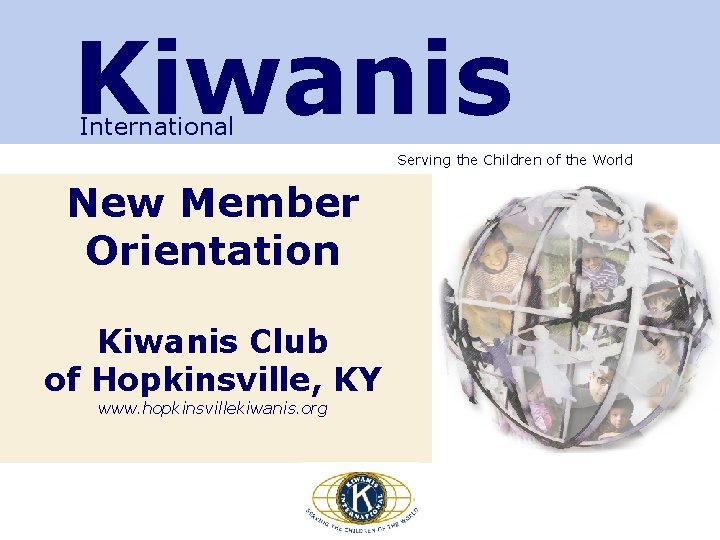 Kiwanis International Serving the Children of the World New Member Orientation Kiwanis Club of Kiwanis International Serving the Children of the World New Member Orientation Kiwanis Club of