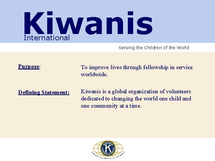 Kiwanis International Serving the Children of the World Purpose: To improve lives through fellowship Kiwanis International Serving the Children of the World Purpose: To improve lives through fellowship