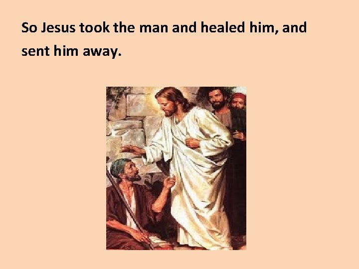 So Jesus took the man and healed him, and sent him away. 