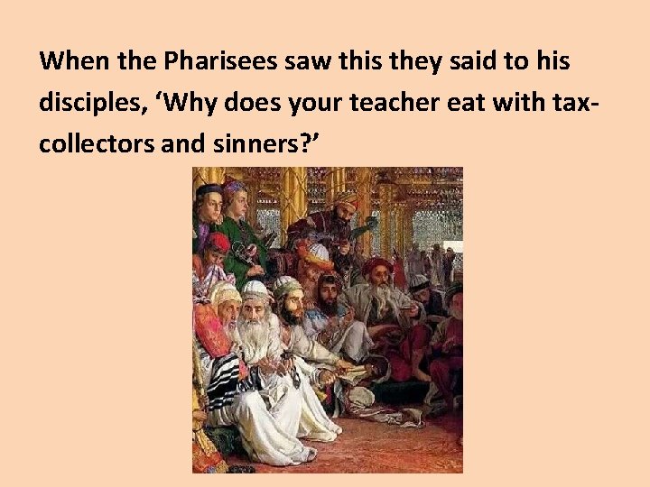 When the Pharisees saw this they said to his disciples, ‘Why does your teacher