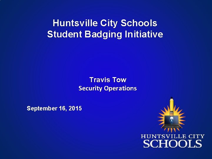 Huntsville City Schools Student Badging Initiative Travis Tow Security Operations September 16, 2015 