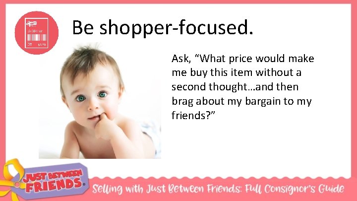 Be shopper-focused. Ask, “What price would make me buy this item without a second