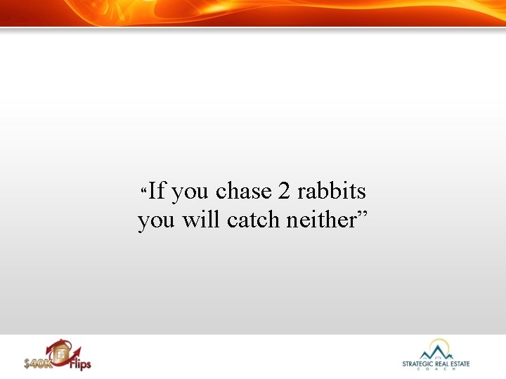 “If you chase 2 rabbits you will catch neither” 