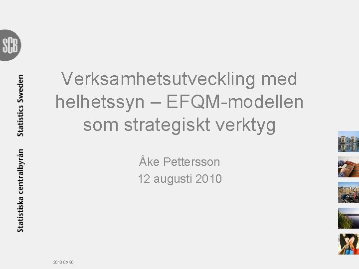 Verksamhetsutveckling med helhetssyn – EFQM-modellen som strategiskt verktyg Åke Pettersson 12 augusti 2010 -06