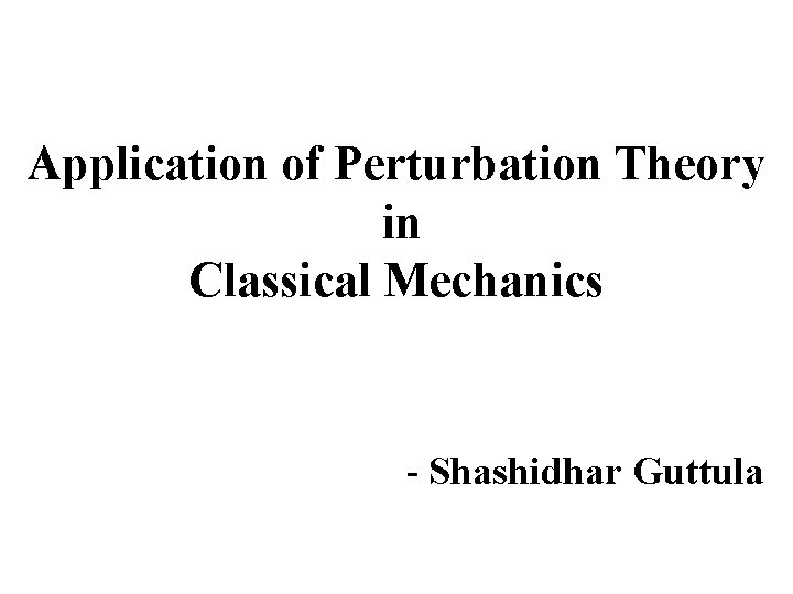 Application of Perturbation Theory in Classical Mechanics - Shashidhar Guttula 