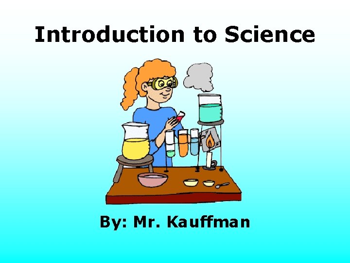 Introduction to Science By: Mr. Kauffman 