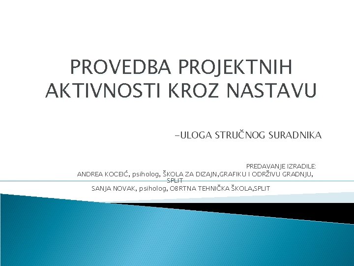PROVEDBA PROJEKTNIH AKTIVNOSTI KROZ NASTAVU -ULOGA STRUČNOG SURADNIKA PREDAVANJE IZRADILE: ANDREA KOCEIĆ, psiholog, ŠKOLA