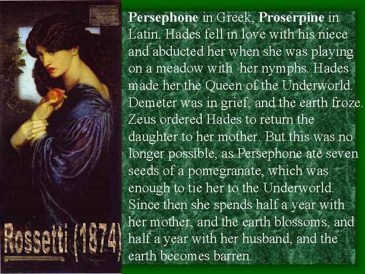 Persephone in Greek, Proserpine in Latin. Hades fell in love with his niece and Persephone in Greek, Proserpine in Latin. Hades fell in love with his niece and