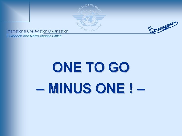 International Civil Aviation Organization European and North Atlantic Office ONE TO GO – MINUS