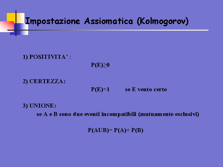 Impostazione Assiomatica (Kolmogorov) 1) POSITIVITA’ : P(E)≥ 0 2) CERTEZZA: P(E)=1 se E vento